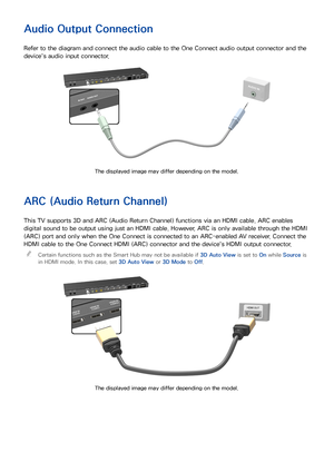 Page 158
Audio Output Connection
Refer to the diagram and connect the audio cable to the One Connect audio output connector and the 
device's audio input connector.
The displayed image may differ depending on the model.
ARC (Audio Return Channel)
This TV supports 3D and ARC (Audio Return Channel) functions via an HDMI cable. ARC enables 
digital sound to be output using just an HDMI cable. However, ARC is only available through the HDMI 
(ARC) port and only when the One Connect is connected to an...